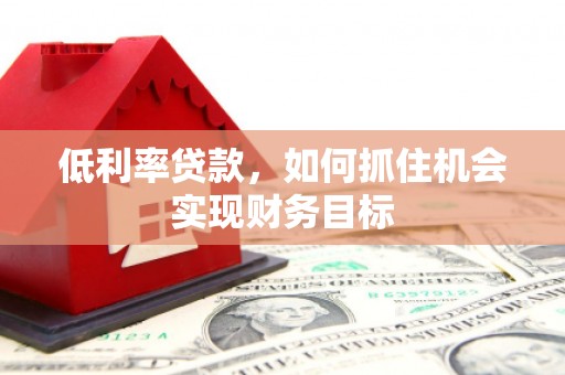 凉州低利率贷款，如何抓住机会实现财务目标