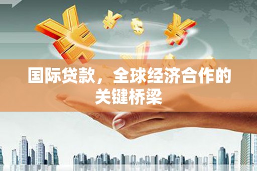 凉州国际贷款，全球经济合作的关键桥梁