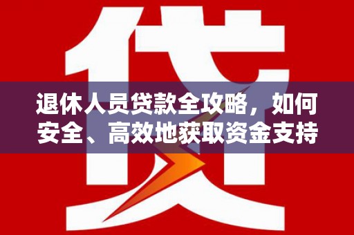 凉州退休人员贷款全攻略，如何安全、高效地获取资金支持