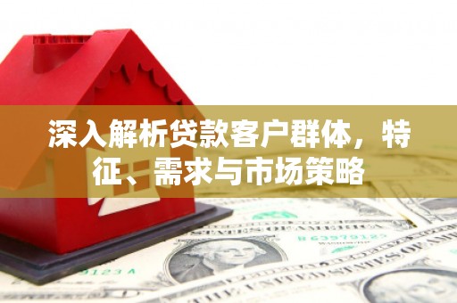 凉州深入解析贷款客户群体，特征、需求与市场策略