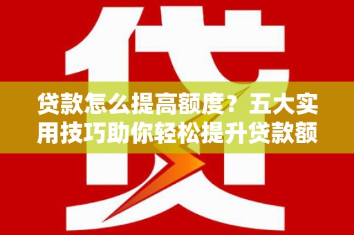 凉州贷款怎么提高额度？五大实用技巧助你轻松提升贷款额度