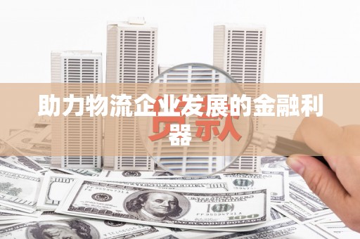 凉州助力物流企业发展的金融利器