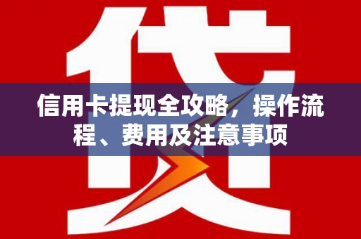凉州信用卡提现全攻略，操作流程、费用及注意事项