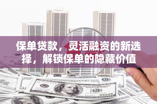 凉州保单贷款，灵活融资的新选择，解锁保单的隐藏价值