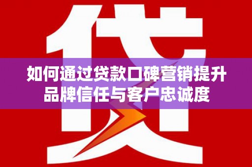 凉州如何通过贷款口碑营销提升品牌信任与客户忠诚度