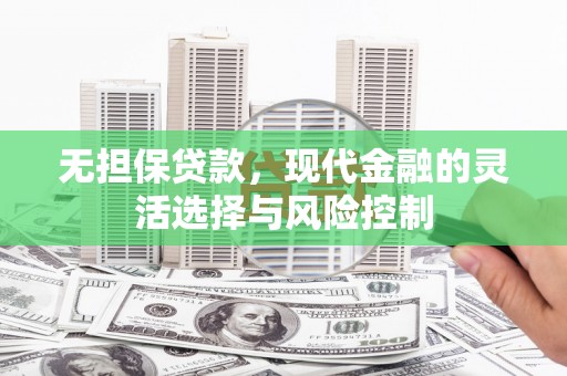 凉州无担保贷款，现代金融的灵活选择与风险控制