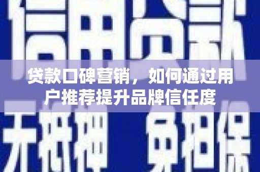 凉州贷款口碑营销，如何通过用户推荐提升品牌信任度