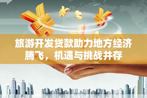 凉州旅游开发贷款助力地方经济腾飞，机遇与挑战并存