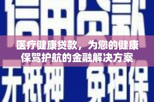 凉州医疗健康贷款，为您的健康保驾护航的金融解决方案