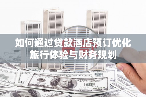 凉州如何通过贷款酒店预订优化旅行体验与财务规划