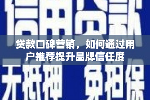 凉州贷款口碑营销，如何通过用户推荐提升品牌信任度