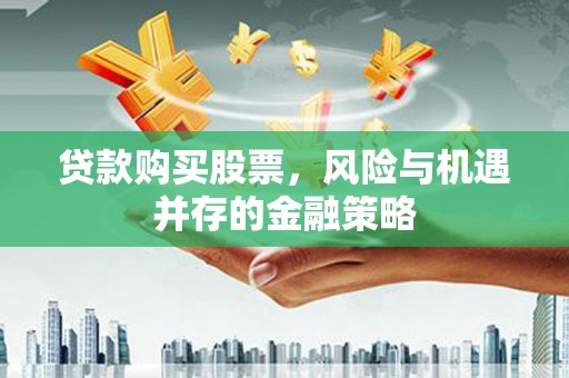 凉州贷款购买股票，风险与机遇并存的金融策略