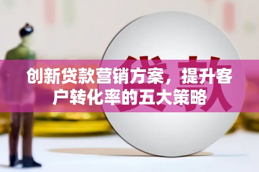 凉州创新贷款营销方案，提升客户转化率的五大策略