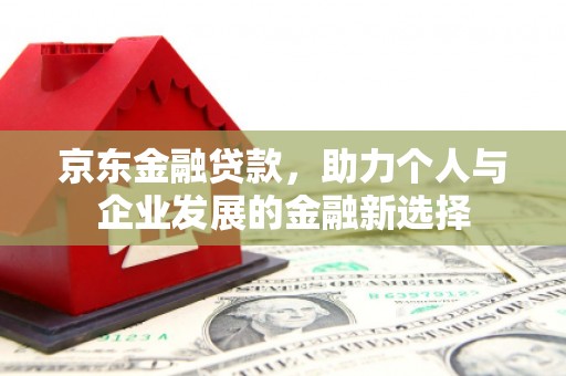 凉州京东金融贷款，助力个人与企业发展的金融新选择