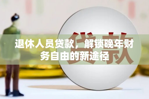 凉州退休人员贷款，解锁晚年财务自由的新途径