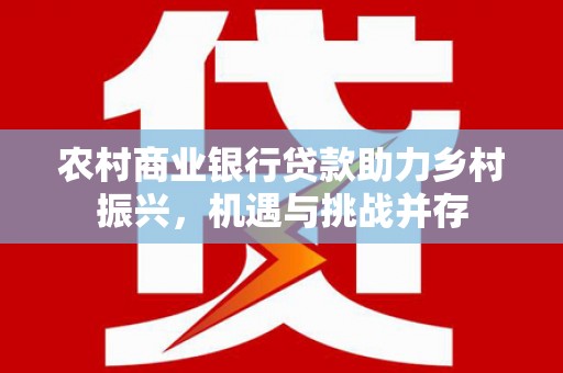 凉州农村商业银行贷款助力乡村振兴，机遇与挑战并存