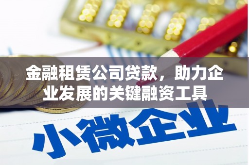 凉州金融租赁公司贷款，助力企业发展的关键融资工具