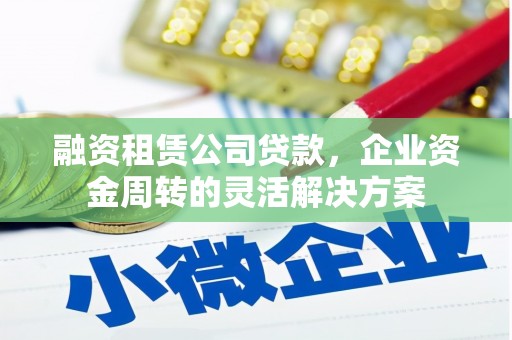 凉州融资租赁公司贷款，企业资金周转的灵活解决方案