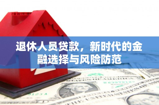 凉州退休人员贷款，新时代的金融选择与风险防范