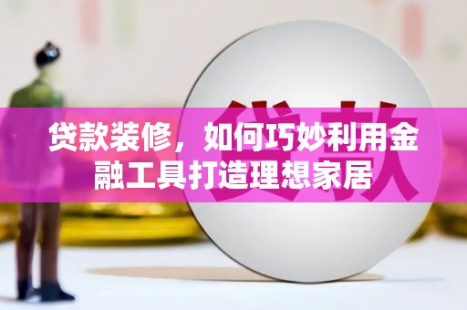 凉州贷款装修，如何巧妙利用金融工具打造理想家居