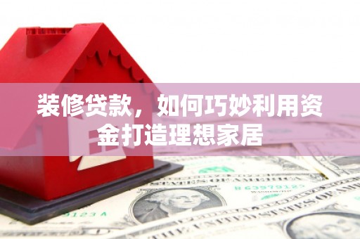 凉州装修贷款，如何巧妙利用资金打造理想家居