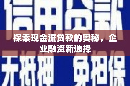 凉州探索现金流贷款的奥秘，企业融资新选择