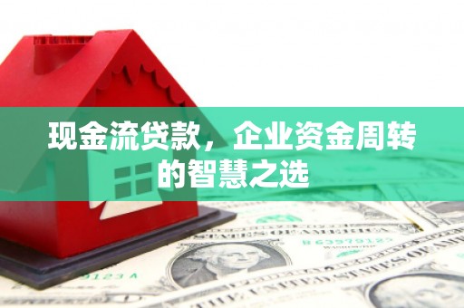 凉州现金流贷款，企业资金周转的智慧之选