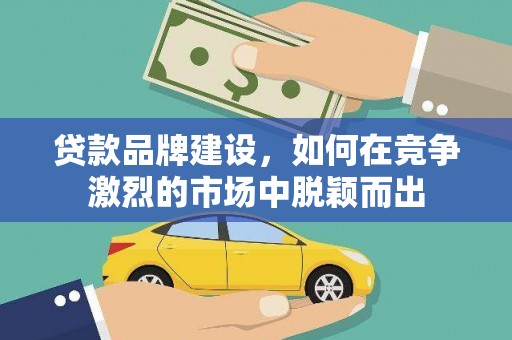凉州贷款品牌建设，如何在竞争激烈的市场中脱颖而出