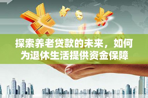 凉州探索养老贷款的未来，如何为退休生活提供资金保障
