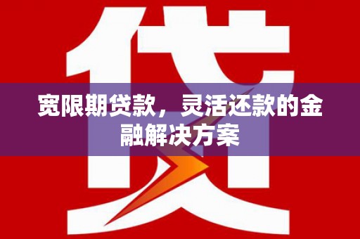 凉州宽限期贷款，灵活还款的金融解决方案