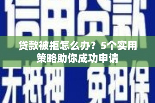 凉州贷款被拒怎么办？5个实用策略助你成功申请