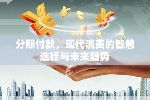 凉州分期付款，现代消费的智慧选择与未来趋势