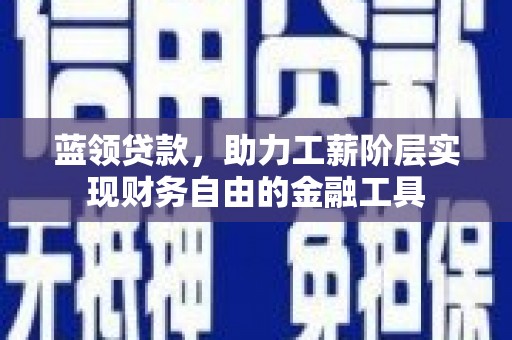 凉州蓝领贷款，助力工薪阶层实现财务自由的金融工具