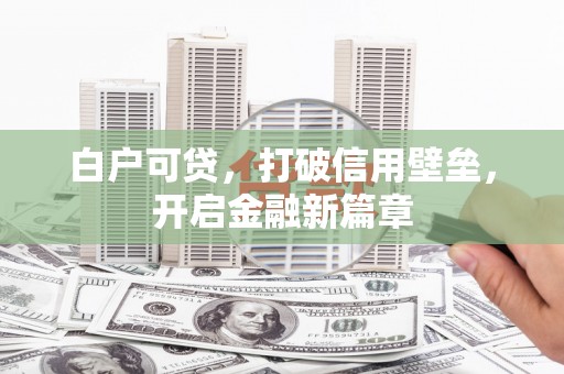 凉州白户可贷，打破信用壁垒，开启金融新篇章