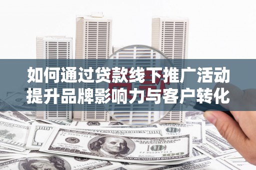 凉州如何通过贷款线下推广活动提升品牌影响力与客户转化率