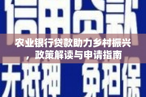 凉州农业银行贷款助力乡村振兴，政策解读与申请指南