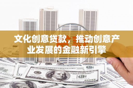 凉州文化创意贷款，推动创意产业发展的金融新引擎
