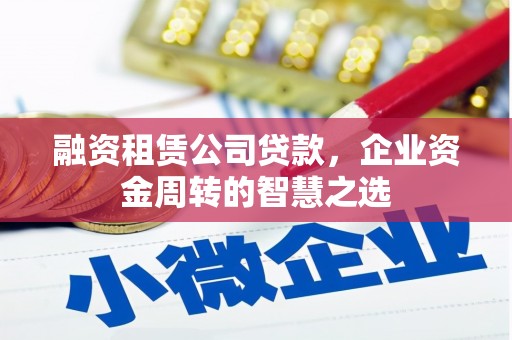 凉州融资租赁公司贷款，企业资金周转的智慧之选