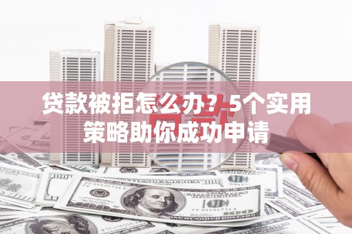 凉州贷款被拒怎么办？5个实用策略助你成功申请