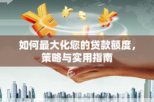 凉州如何最大化您的贷款额度，策略与实用指南