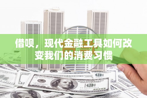 凉州借呗，现代金融工具如何改变我们的消费习惯