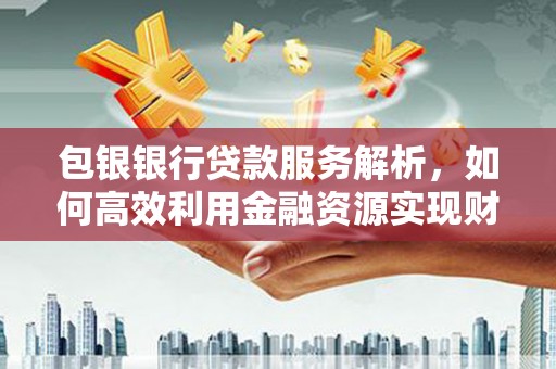 凉州包银银行贷款服务解析，如何高效利用金融资源实现财富增长