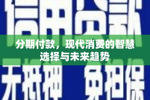 凉州分期付款，现代消费的智慧选择与未来趋势