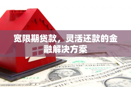 凉州宽限期贷款，灵活还款的金融解决方案