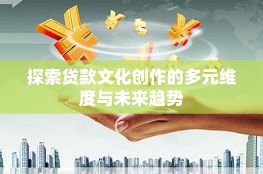 凉州探索贷款文化创作的多元维度与未来趋势