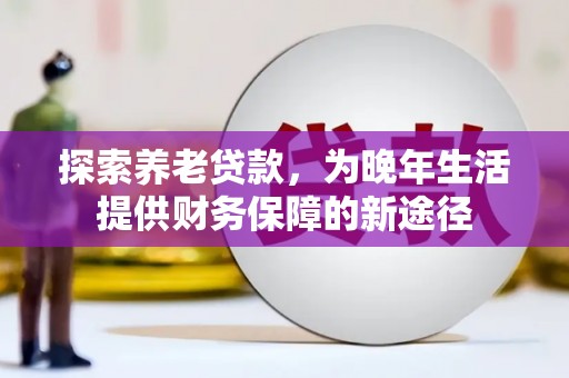 凉州探索养老贷款，为晚年生活提供财务保障的新途径