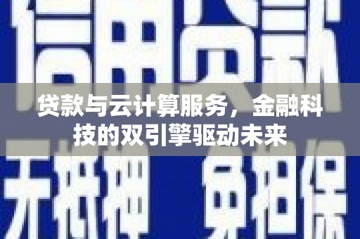 凉州贷款与云计算服务，金融科技的双引擎驱动未来