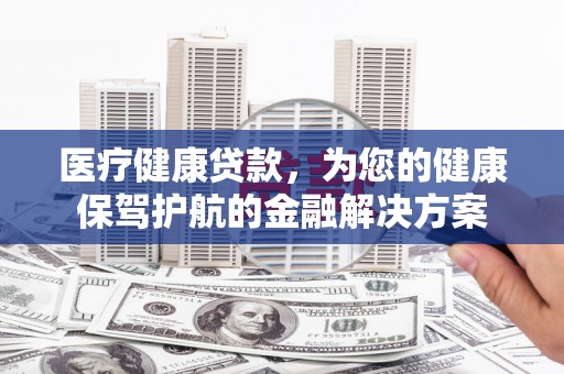 凉州医疗健康贷款，为您的健康保驾护航的金融解决方案