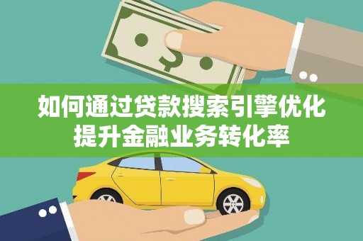 凉州如何通过贷款搜索引擎优化提升金融业务转化率