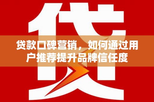 凉州贷款口碑营销，如何通过用户推荐提升品牌信任度